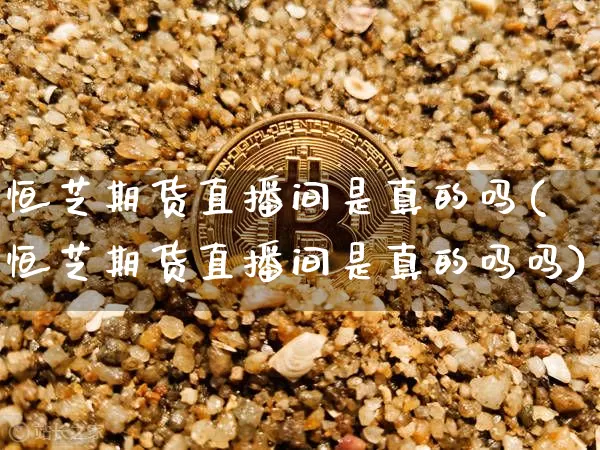 恒芝期货直播间是真的吗(恒芝期货直播间是真的吗吗)_https://www.qldgs.com_内盘期货_第1张