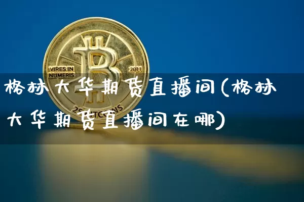 格林大华期货直播间(格林大华期货直播间在哪)_https://www.qldgs.com_期货_第1张
