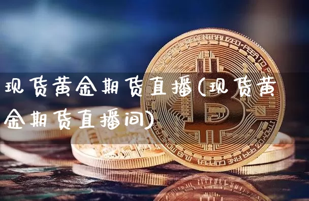 现货黄金期货直播(现货黄金期货直播间)_https://www.qldgs.com_原油期货_第1张