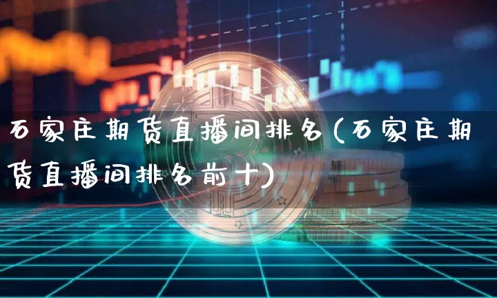 石家庄期货直播间排名(石家庄期货直播间排名前十)_https://www.qldgs.com_黄金期货_第1张