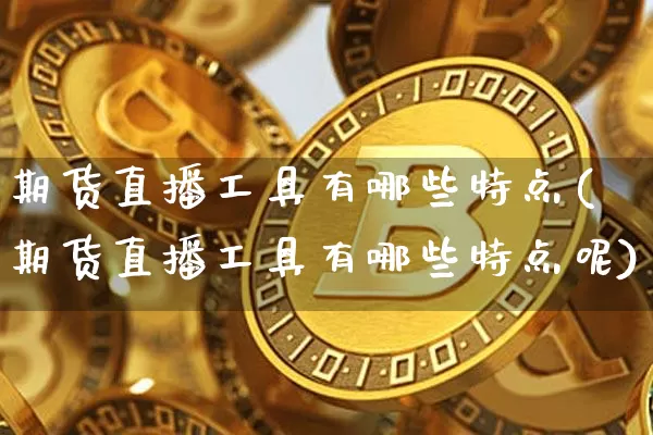 期货直播工具有哪些特点(期货直播工具有哪些特点呢)_https://www.qldgs.com_黄金期货_第1张