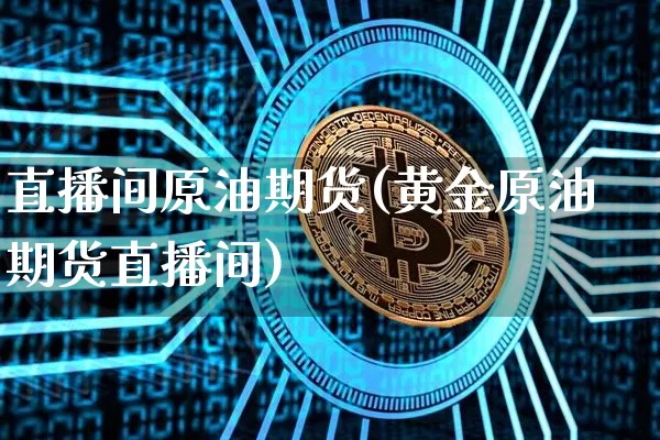 直播间原油期货(黄金原油期货直播间)_https://www.qldgs.com_国际期货_第1张