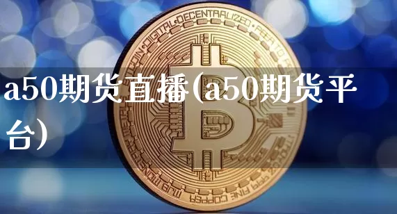 a50期货直播(a50期货平台)_https://www.qldgs.com_恒指期货_第1张