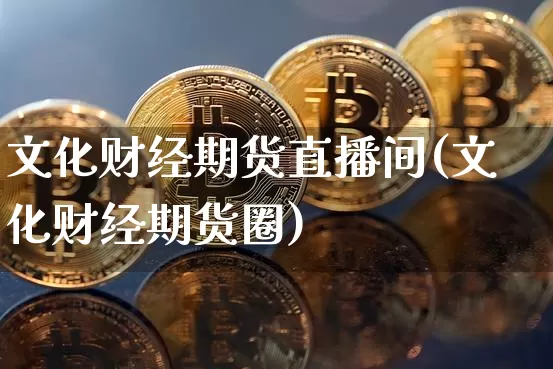 文化财经期货直播间(文化财经期货圈)_https://www.qldgs.com_黄金期货_第1张