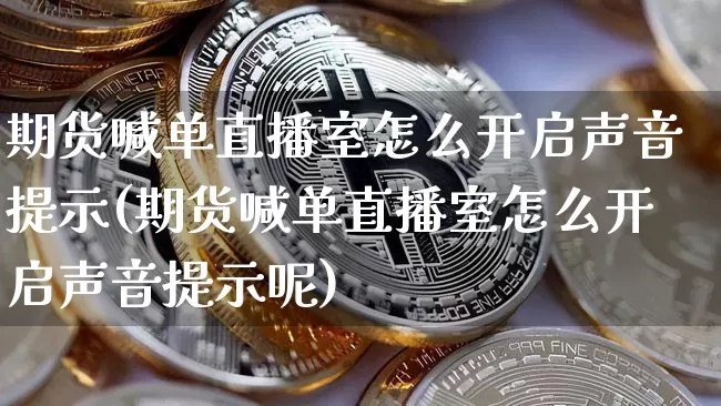 期货喊单直播室怎么开启声音提示(期货喊单直播室怎么开启声音提示呢)_https://www.qldgs.com_原油期货_第1张