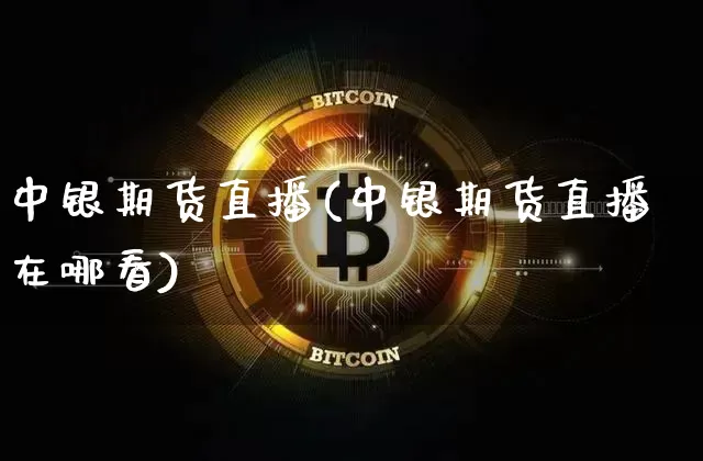 中银期货直播(中银期货直播在哪看)_https://www.qldgs.com_内盘期货_第1张
