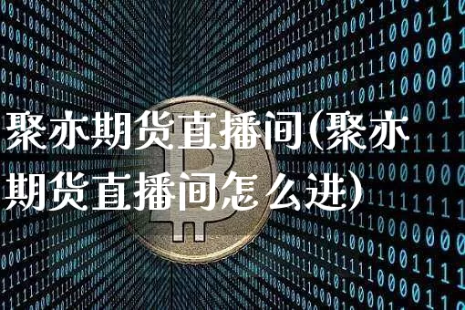 聚亦期货直播间(聚亦期货直播间怎么进)_https://www.qldgs.com_黄金期货_第1张