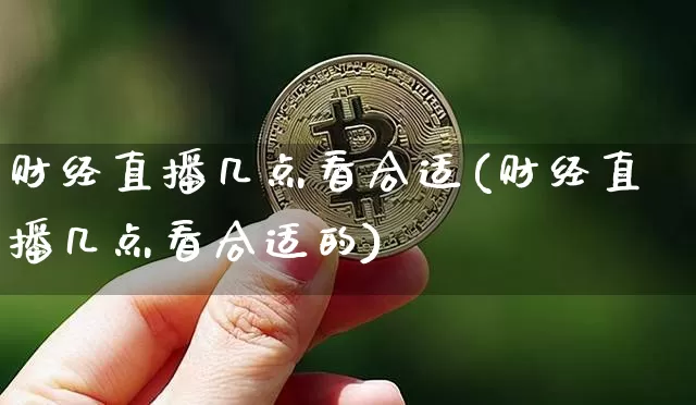 财经直播几点看合适(财经直播几点看合适的)_https://www.qldgs.com_黄金期货_第1张