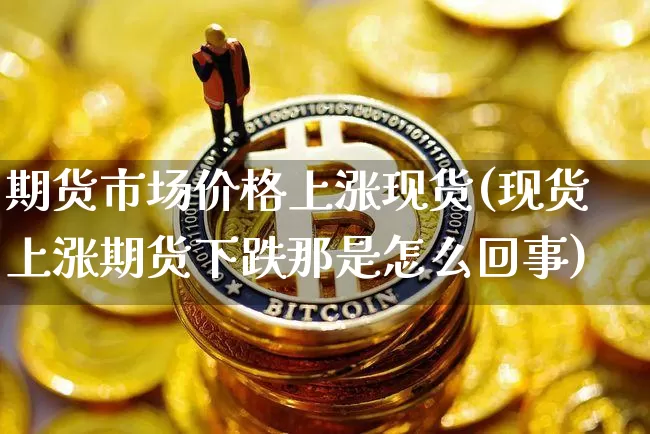 期货市场价格上涨现货(现货上涨期货下跌那是怎么回事)_https://www.qldgs.com_原油期货_第1张