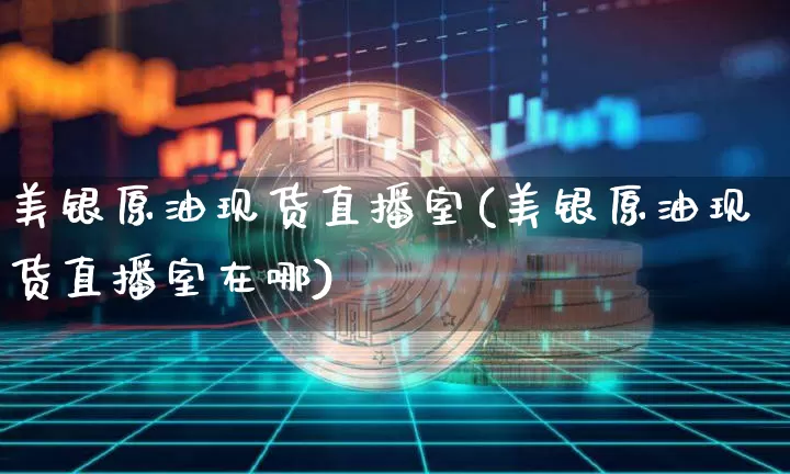 美银原油现货直播室(美银原油现货直播室在哪)_https://www.qldgs.com_原油期货_第1张