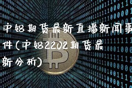 沪铝期货最新直播新闻事件(沪铝2202期货最新分析)_https://www.qldgs.com_恒指期货_第1张