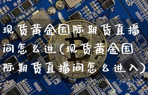 现货黄金国际期货直播间怎么进(现货黄金国际期货直播间怎么进入)_https://www.qldgs.com_恒指期货_第1张