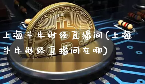 上海斗牛财经直播间(上海斗牛财经直播间在哪)_https://www.qldgs.com_内盘期货_第1张