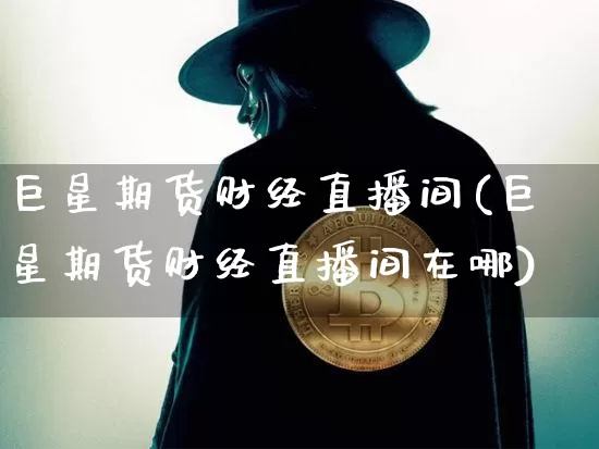 巨星期货财经直播间(巨星期货财经直播间在哪)_https://www.qldgs.com_恒指期货_第1张