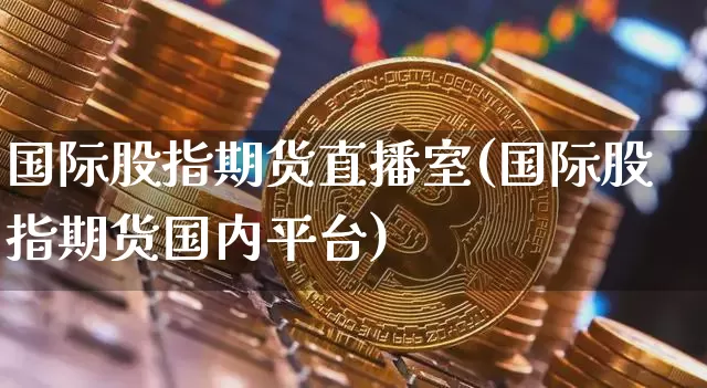 国际股指期货直播室(国际股指期货国内平台)_https://www.qldgs.com_内盘期货_第1张