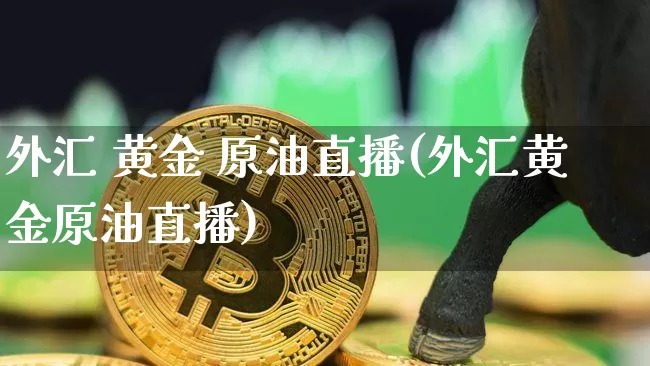外汇 黄金 原油直播(外汇黄金原油直播)_https://www.qldgs.com_原油期货_第1张