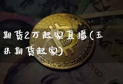 期货2万起家直播(玉米期货起家)_https://www.qldgs.com_期货_第1张