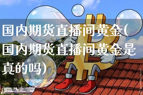 国内期货直播间黄金(国内期货直播间黄金是真的吗)_https://www.qldgs.com_原油期货_第1张