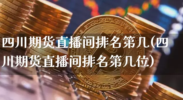四川期货直播间排名第几(四川期货直播间排名第几位)_https://www.qldgs.com_原油期货_第1张