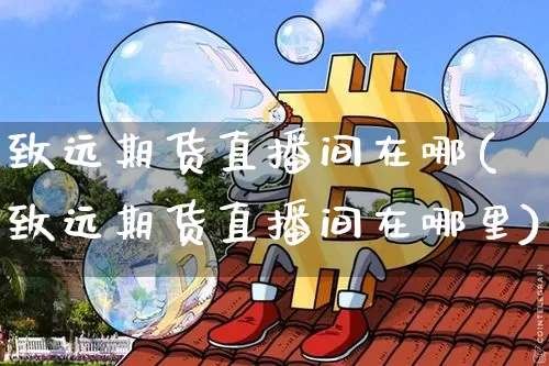 致远期货直播间在哪(致远期货直播间在哪里)_https://www.qldgs.com_期货_第1张