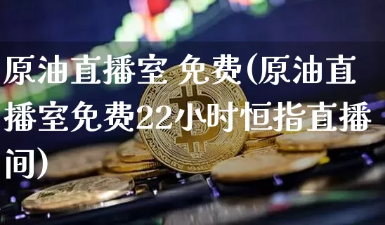 原油直播室 免费(原油直播室免费22小时恒指直播间)_https://www.qldgs.com_恒指期货_第1张