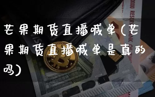 芒果期货直播喊单(芒果期货直播喊单是真的吗)_https://www.qldgs.com_黄金期货_第1张
