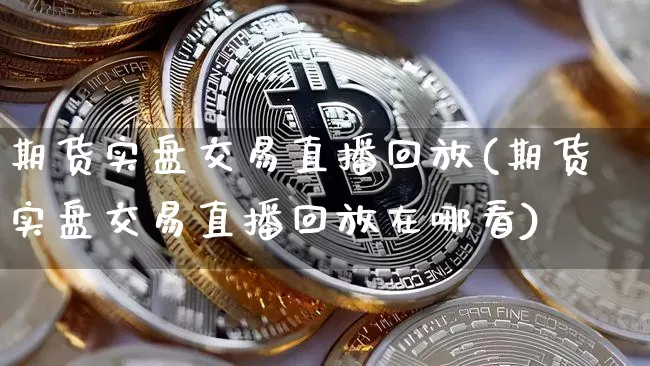 期货实盘交易直播回放(期货实盘交易直播回放在哪看)_https://www.qldgs.com_恒指期货_第1张