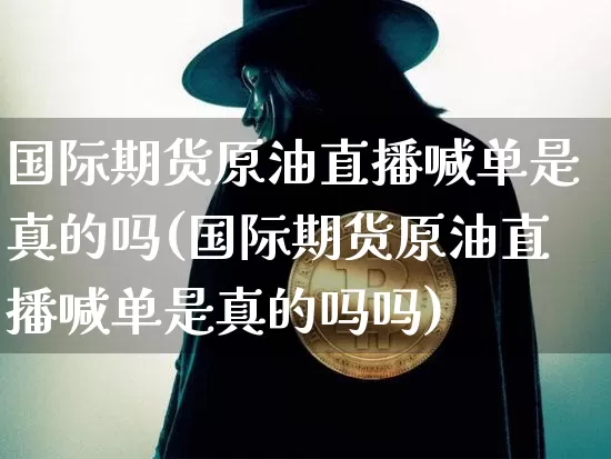 国际期货原油直播喊单是真的吗(国际期货原油直播喊单是真的吗吗)_https://www.qldgs.com_内盘期货_第1张