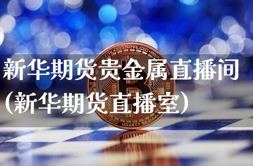 新华期货贵金属直播间(新华期货直播室)_https://www.qldgs.com_黄金期货_第1张