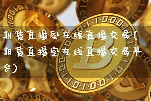 期货直播室在线直播交易(期货直播室在线直播交易平台)_https://www.qldgs.com_黄金期货_第1张