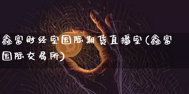 鑫富财经室国际期货直播室(鑫富国际交易所)_https://www.qldgs.com_内盘期货_第1张