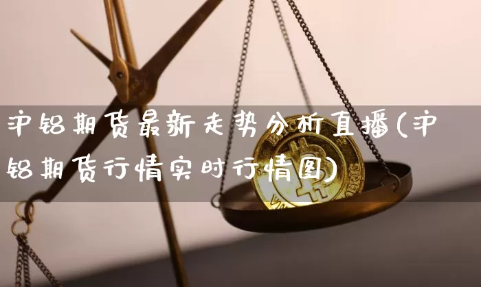 沪铝期货最新走势分析直播(沪铝期货行情实时行情图)_https://www.qldgs.com_恒指期货_第1张