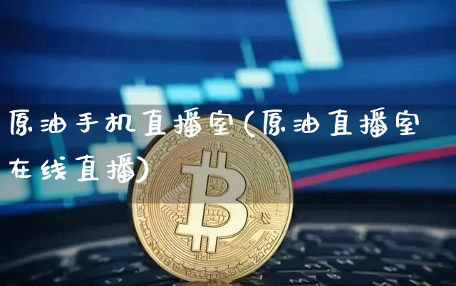 原油手机直播室(原油直播室在线直播)_https://www.qldgs.com_恒指期货_第1张
