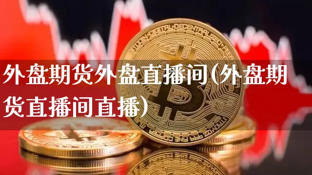 外盘期货外盘直播间(外盘期货直播间直播)_https://www.qldgs.com_国际期货_第1张