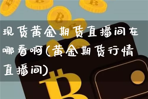 现货黄金期货直播间在哪看啊(黄金期货行情直播间)_https://www.qldgs.com_恒指期货_第1张