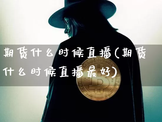 期货什么时候直播(期货什么时候直播最好)_https://www.qldgs.com_国际期货_第1张