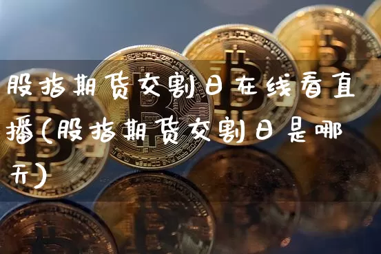 股指期货交割日在线看直播(股指期货交割日是哪天)_https://www.qldgs.com_原油期货_第1张