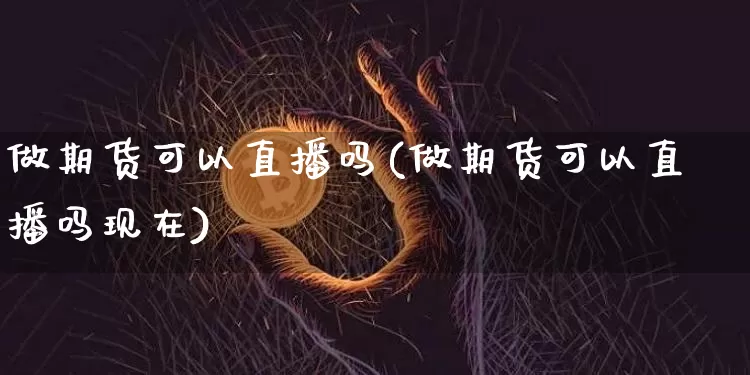 做期货可以直播吗(做期货可以直播吗现在)_https://www.qldgs.com_期货_第1张