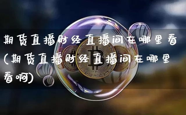 期货直播财经直播间在哪里看(期货直播财经直播间在哪里看啊)_https://www.qldgs.com_期货_第1张