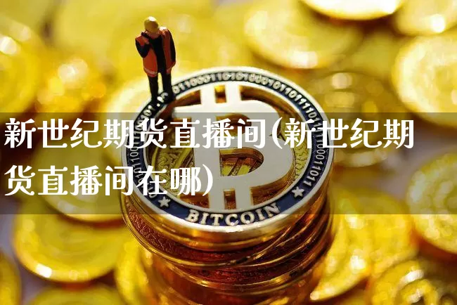 新世纪期货直播间(新世纪期货直播间在哪)_https://www.qldgs.com_期货_第1张