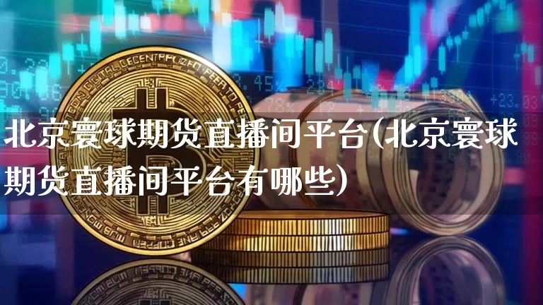 北京寰球期货直播间平台(北京寰球期货直播间平台有哪些)_https://www.qldgs.com_恒指期货_第1张