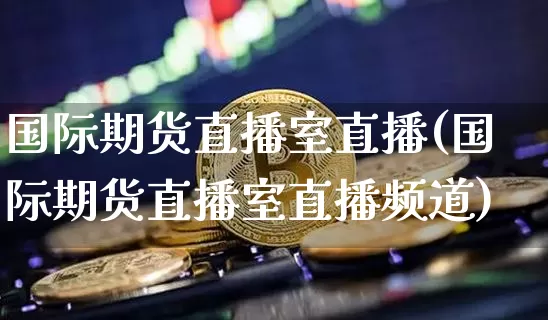 国际期货直播室直播(国际期货直播室直播频道)_https://www.qldgs.com_黄金期货_第1张