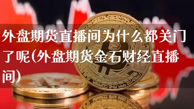 外盘期货直播间为什么都关门了呢(外盘期货金石财经直播间)_https://www.qldgs.com_内盘期货_第1张