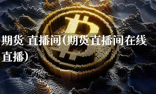 期货 直播间(期货直播间在线直播)_https://www.qldgs.com_国际期货_第1张