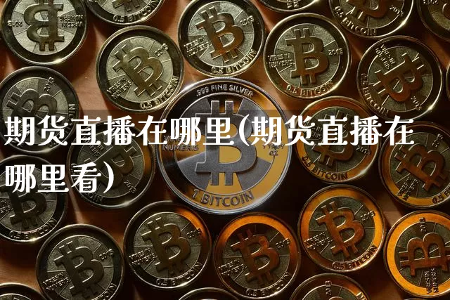 期货直播在哪里(期货直播在哪里看)_https://www.qldgs.com_期货_第1张