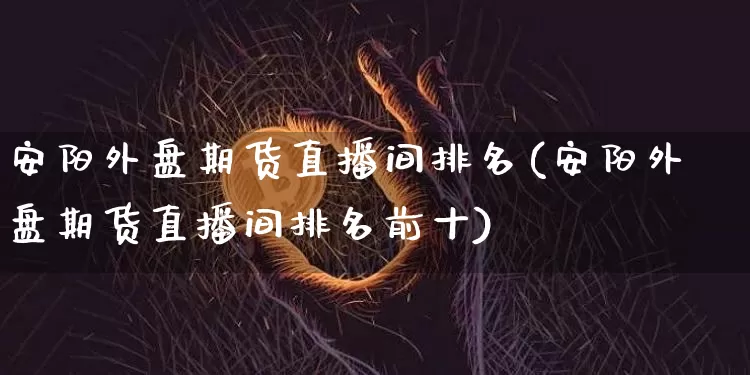 安阳外盘期货直播间排名(安阳外盘期货直播间排名前十)_https://www.qldgs.com_期货_第1张