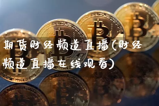期货财经频道直播(财经频道直播在线观看)_https://www.qldgs.com_期货_第1张