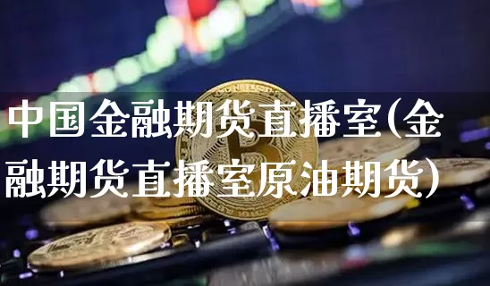 中国金融期货直播室(金融期货直播室原油期货)_https://www.qldgs.com_黄金期货_第1张