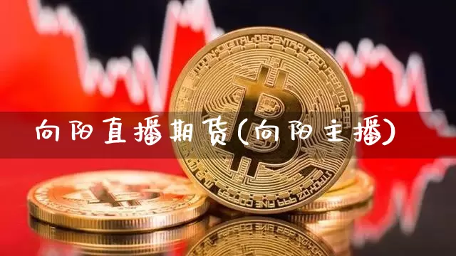 向阳直播期货(向阳主播)_https://www.qldgs.com_内盘期货_第1张
