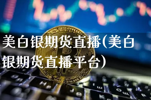 美白银期货直播(美白银期货直播平台)_https://www.qldgs.com_期货_第1张